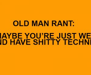 Old Man Rant: Maybe You’re Just Weak and Have Shitty Technique