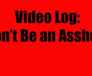Video Log: Don’t Be an Asshole