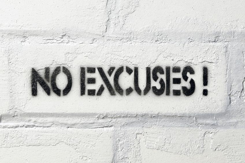 Excuses are like as*hol!s. Everybody has one, and they all stink. 