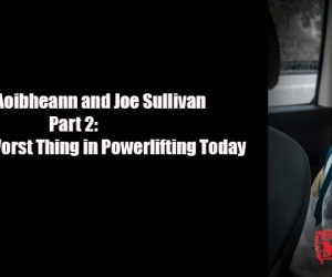 Video Log: Murph, Aoibheann and Joe Sullivan Part 2: What’s the Worst Thing in Powerlifting Today?