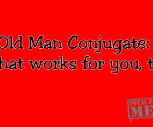 Old Man Conjugate: Do what works for you, today.