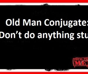 Old Man Conjugate: Don’t do anything stupid.